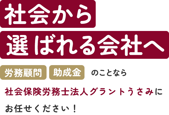 社会から選ばれる会社へ 労務顧問・助成金なら社会保険労務士法人グラントうさみにお任せください！